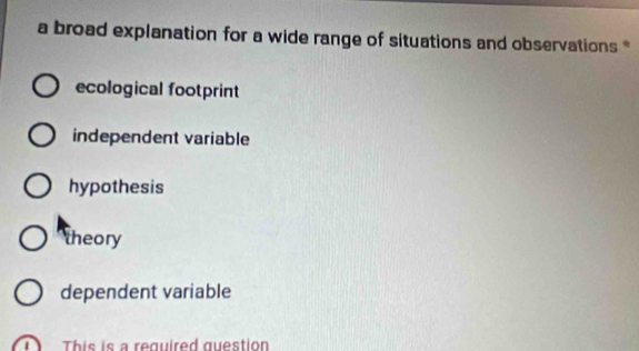 a broad explanation for a wide range of situations and observations *
ecological footprint
independent variable
hypothesis
theory
dependent variable
This is a required question