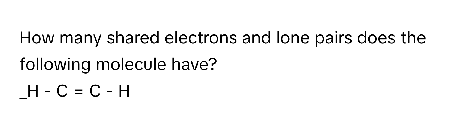 How many shared electrons and lone pairs does the following molecule have?

_H - C = C - H