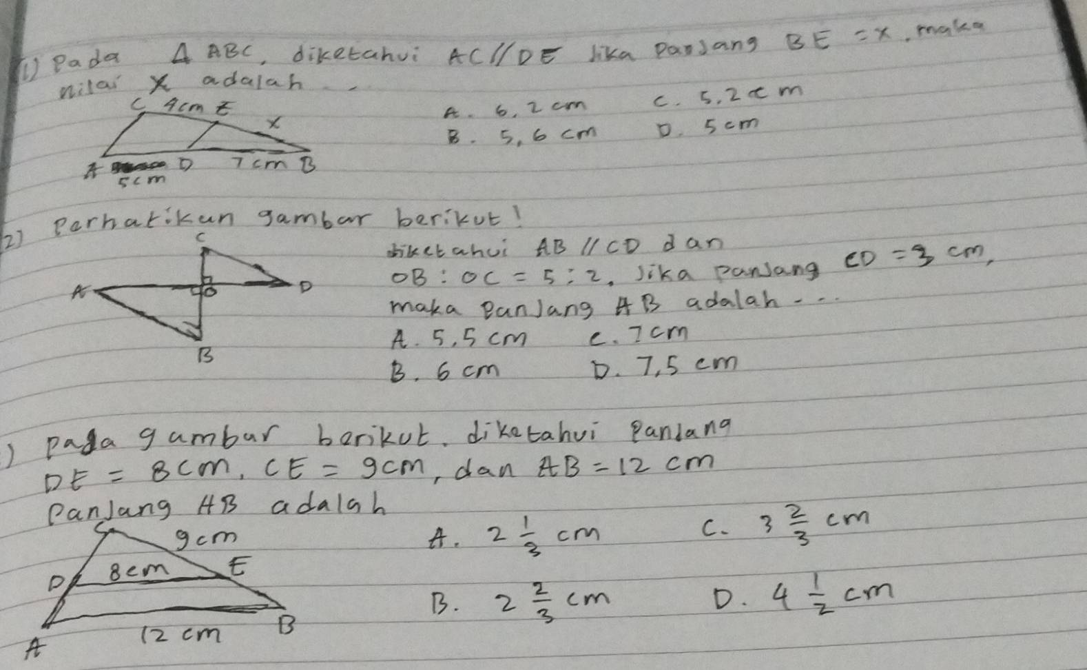 Pada △ ABC , diketahui AC/DE lika Panjang BE=x , make
milai X adalah
A 6, 2 cm c. 5. 2c m
B. 5, 6 cm D. 5cm
diket ahui ABparallel CD dan
, Jika pansang CD=3cm, 
OB: OC=5:2
maka PanJang 4B adalah --
A. 5, 5 cm e. I crm
B. 6 cm D. 7, 5 cm
) paga g ambar barikot, diketahui pandana
DE=8cm, CE=9cm , dan AB=12cm
PanJang AB adalah
4. 2 1/3 cm
C. 3 2/3 cm
B. 2 2/3 cm
D. 4 1/2 cm