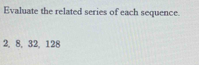 Evaluate the related series of each sequence.
2, 8, 32, 128