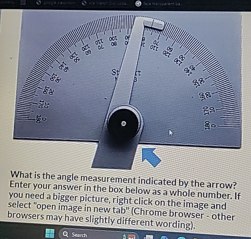 ce transparent ba 
angle measurement indicated by the arrow? 
Enter your answer in the box below as a whole number. If 
you need a bigger picture, right click on the image and 
select ''open image in new tab'' (Chrome browser - other 
browsers may have slightly different wording). 
Search