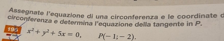 Assegnate l'equazione di una circonferenza e le coordinate d 
circonferenza e determina l’equazione della tangente in P. 
195 x^2+y^2+5x=0, P(-1;-2).