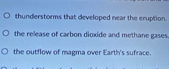 thunderstorms that developed near the eruption.
the release of carbon dioxide and methane gases.
the outflow of magma over Earth's sufrace.