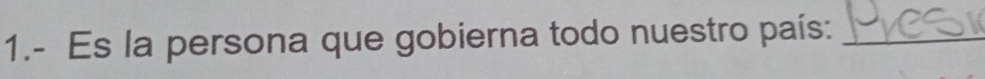 1.- Es la persona que gobierna todo nuestro país:_