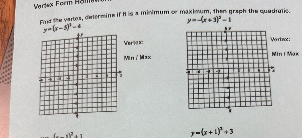 Vertex Form Home 
Find the vertex, determine if it is a minimum or maximum, then graph the quadratic.
y=-(x+3)^2-1
y=(x-5)^2-4
Vertex: 
ex: 
in / Max / Max

(x-1)^2+1
y=(x+1)^2+3