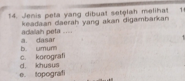 Jenis peta yang dibuat setęlah melihat 1
keadaan daerah yang akan digambarkan
adalah peta ....
a. dasar 1
b. umum
c. korografi
d. khusus
e. topografi