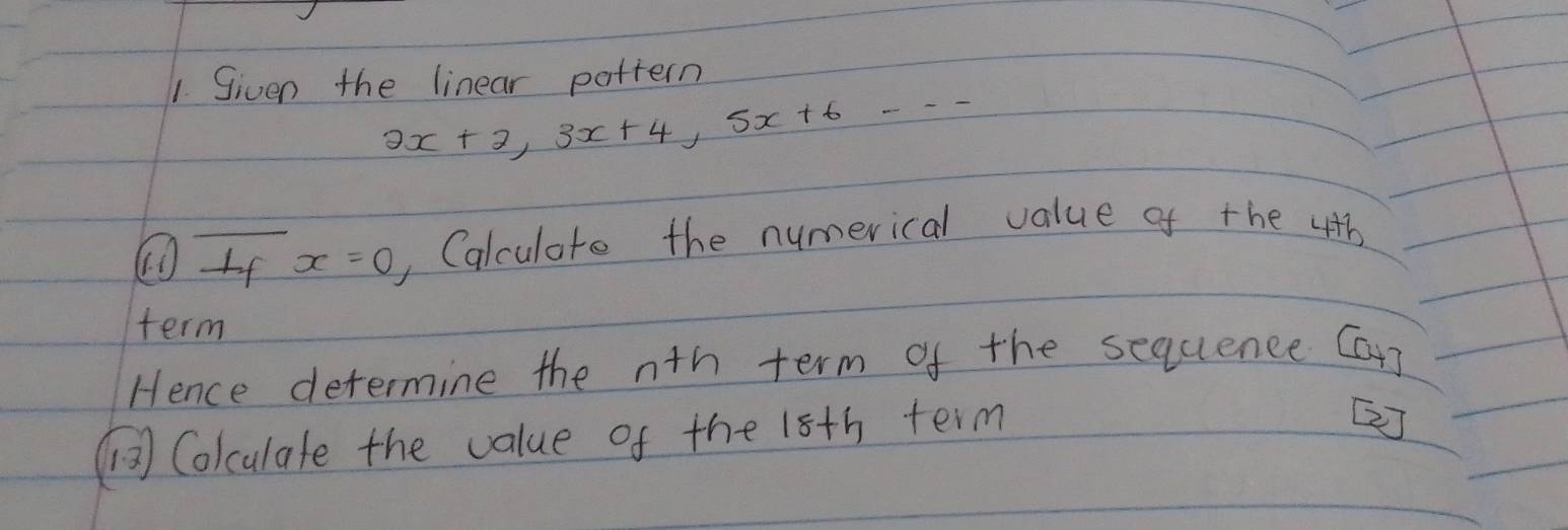 Given the linear pottern
2x+2, 3x+4, 5x+6--
①L x=0 , Calculate the numerical value of the 4th
term 
Hence determine the nth term of the sequence Can 
[ Colculate the value of the 15th term 
[]