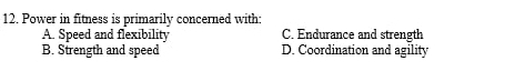 Power in fitness is primarily concerned with:
A. Speed and flexibility C. Endurance and strength
B. Strength and speed D. Coordination and agility