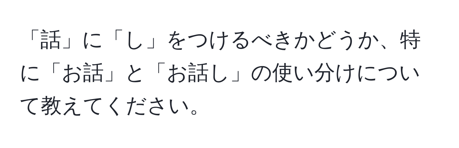 「話」に「し」をつけるべきかどうか、特に「お話」と「お話し」の使い分けについて教えてください。