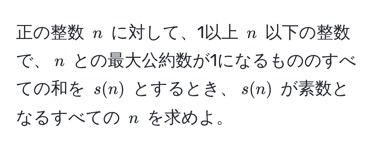 正の整数 $n$ に対して、1以上 $n$ 以下の整数で、$n$ との最大公約数が1になるもののすべての和を $s(n)$ とするとき、$s(n)$ が素数となるすべての $n$ を求めよ。