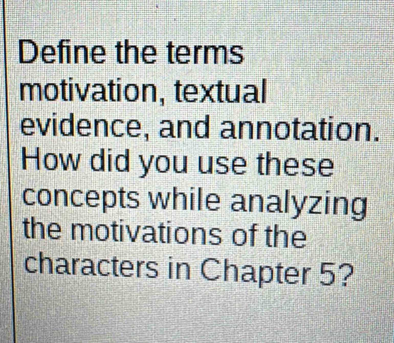 Define the terms 
motivation, textual 
evidence, and annotation. 
How did you use these 
concepts while analyzing 
the motivations of the 
characters in Chapter 5?