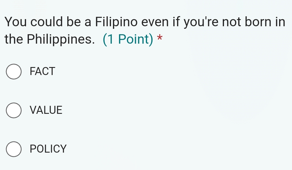 You could be a Filipino even if you're not born in
the Philippines. (1 Point) *
FACT
VALUE
POLICY