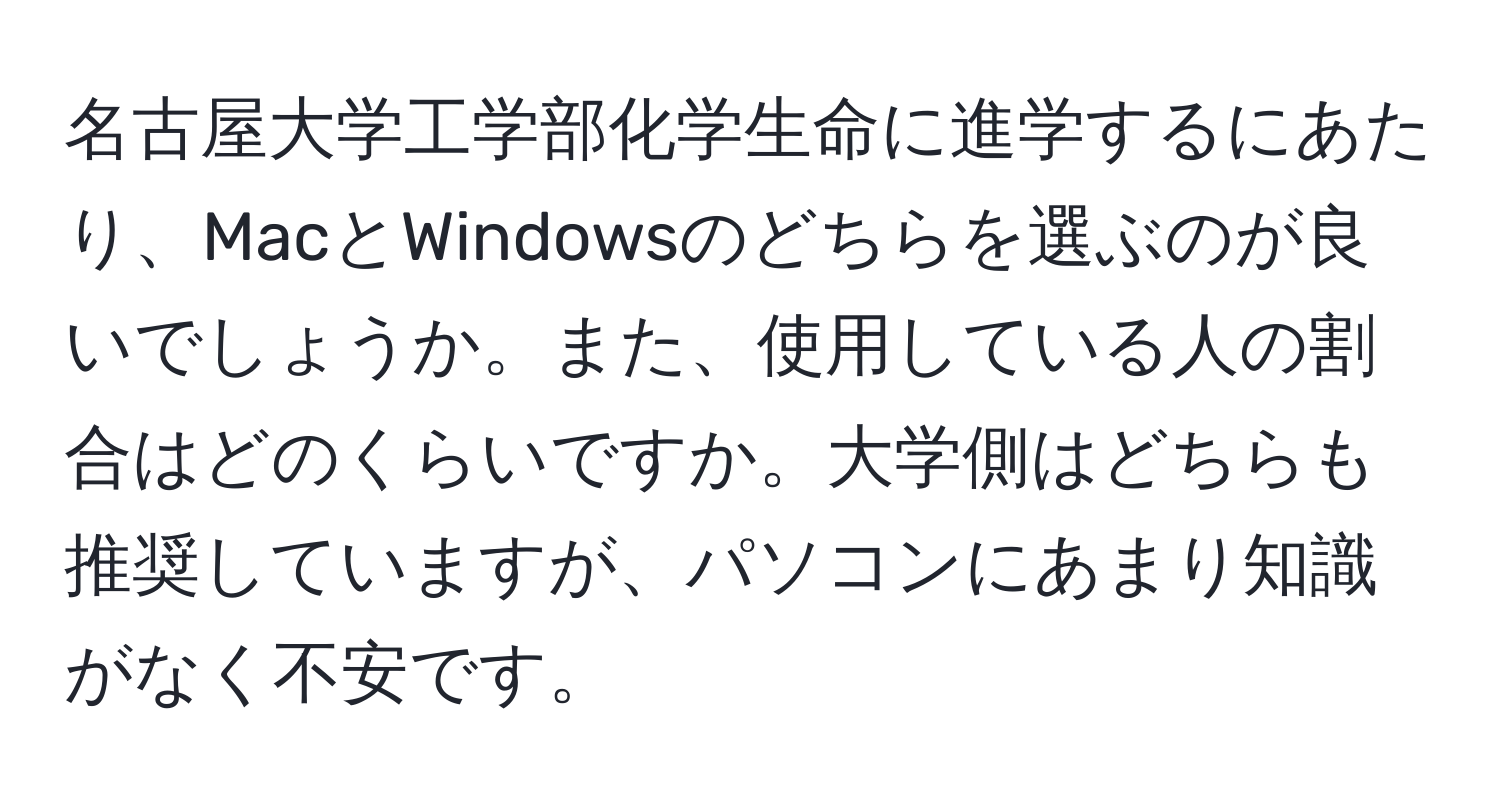 名古屋大学工学部化学生命に進学するにあたり、MacとWindowsのどちらを選ぶのが良いでしょうか。また、使用している人の割合はどのくらいですか。大学側はどちらも推奨していますが、パソコンにあまり知識がなく不安です。