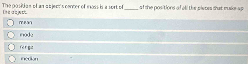 The position of an object's center of mass is a sort of_ of the positions of all the pieces that make up
the object.
mean
mode
range
median