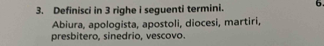 Definisci in 3 righe i seguenti termini. 
6. 
Abiura, apologista, apostoli, diocesi, martiri, 
presbitero, sinedrio, vescovo.