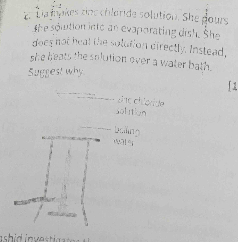 Lia makes zinc chloride solution. She pours
The solution into an evaporating dish. She
does not heat the solution directly. Instead,
she heats the solution over a water bath.
Suggest why.
[1
zinc chloride
solution
boiling
water