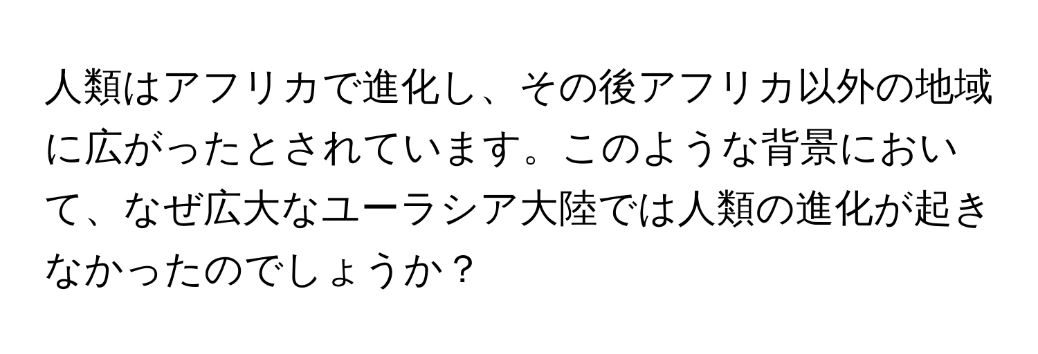 人類はアフリカで進化し、その後アフリカ以外の地域に広がったとされています。このような背景において、なぜ広大なユーラシア大陸では人類の進化が起きなかったのでしょうか？