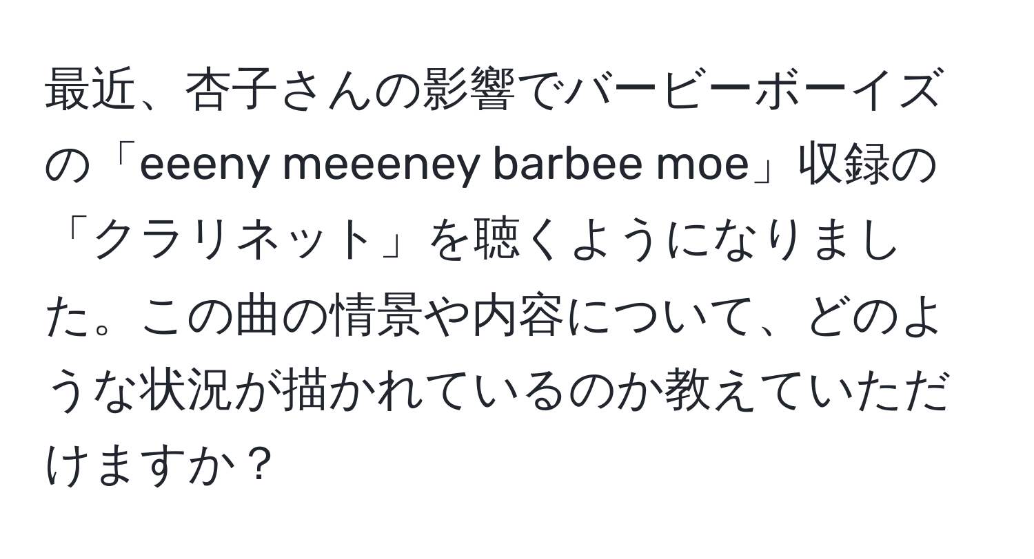 最近、杏子さんの影響でバービーボーイズの「eeeny meeeney barbee moe」収録の「クラリネット」を聴くようになりました。この曲の情景や内容について、どのような状況が描かれているのか教えていただけますか？