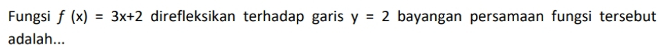 Fungsi f(x)=3x+2 direfleksikan terhadap garis y=2 bayangan persamaan fungsi tersebut 
adalah...