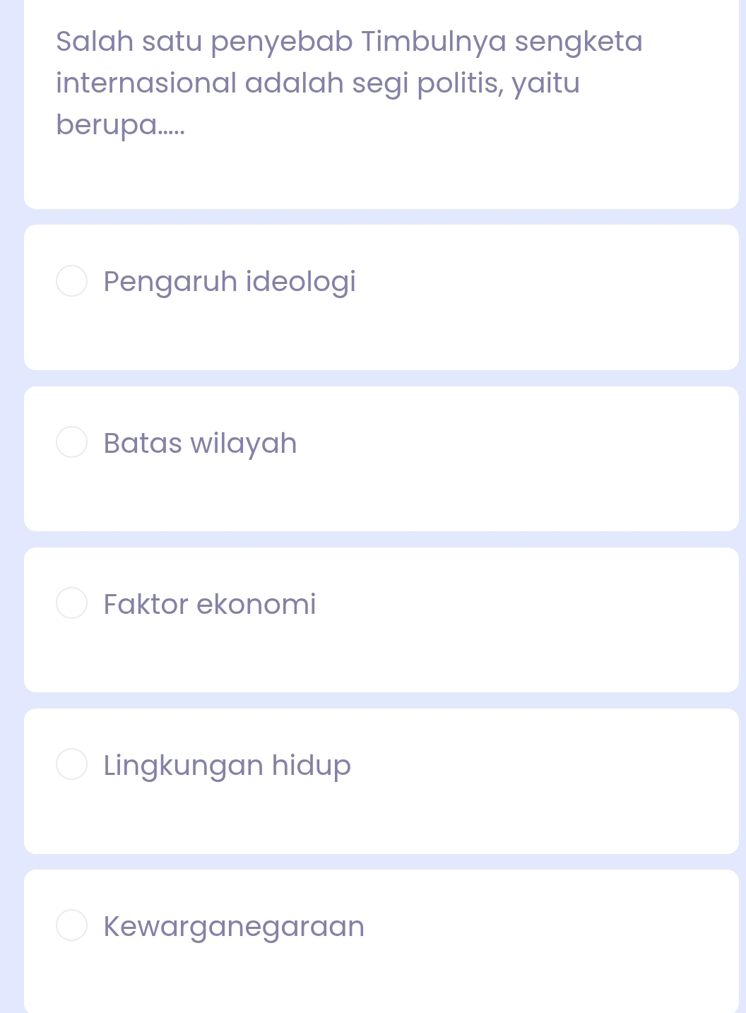 Salah satu penyebab Timbulnya sengketa
internasional adalah segi politis, yaitu
berupa.....
Pengaruh ideologi
Batas wilayah
Faktor ekonomi
Lingkungan hidup
Kewarganegaraan