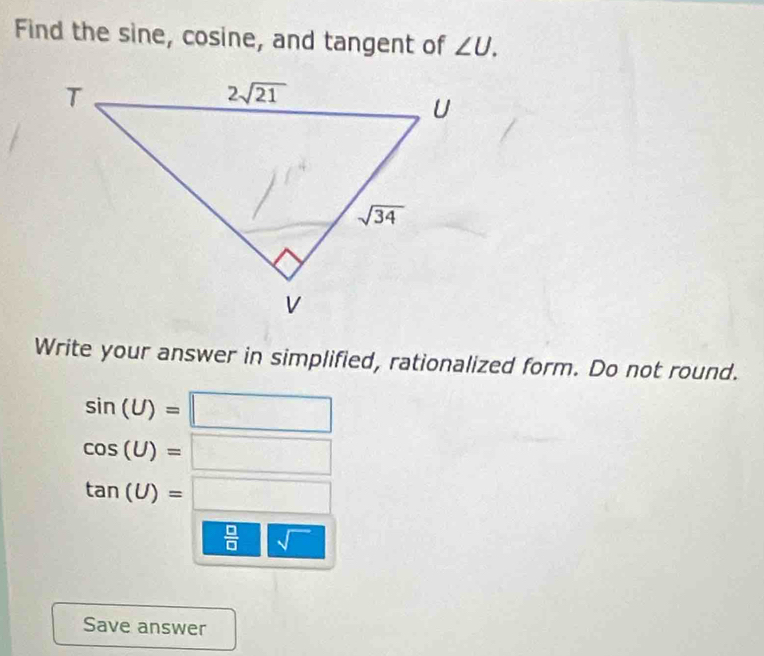 Find the sine, cosine, and tangent of ∠ U.
Write your answer in simplified, rationalized form. Do not round.
sin (U)=□
cos (U)=□
tan (U)=□
sqrt(frac □ )□ sqrt()
Save answer