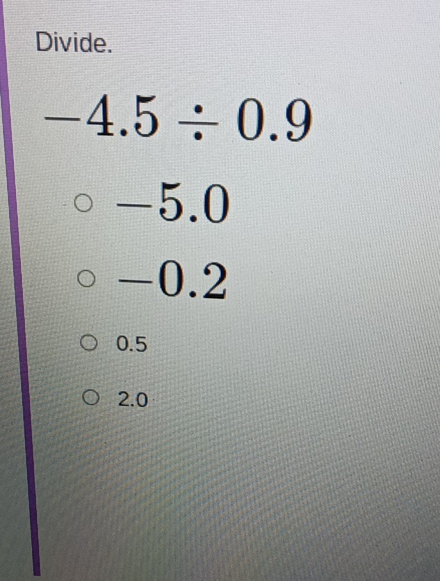 Divide.
-4.5/ 0.9
-5.0
-0.2
0.5
2.0