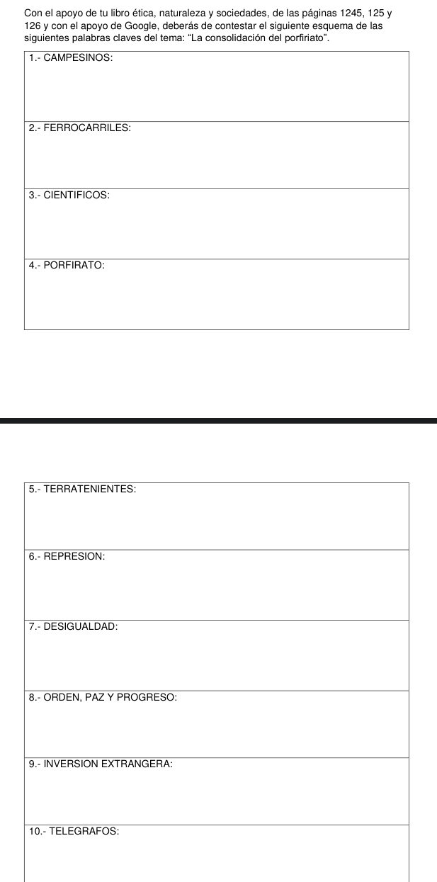 Con el apoyo de tu libro ética, naturaleza y sociedades, de las páginas 1245, 125 y
126 y con el apoyo de Gooqle, deberás de contestar el siquiente esquema de las 
siguientes palabras claves del tema: “La consolidación del porfiriato”.
