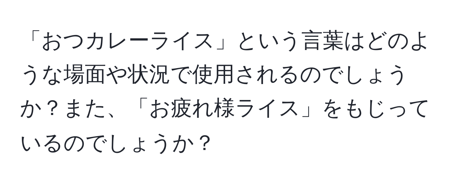 「おつカレーライス」という言葉はどのような場面や状況で使用されるのでしょうか？また、「お疲れ様ライス」をもじっているのでしょうか？