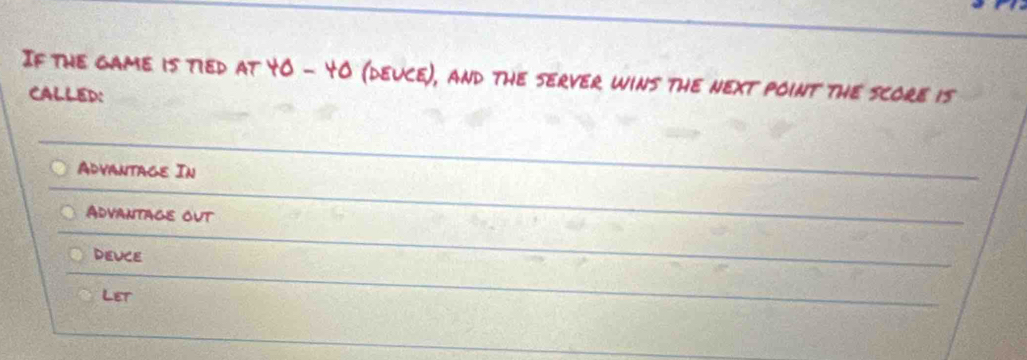 If the game is tied at YO - 4O (deuce), and the server wins the next point the score is
CALLED:
Advantage In
Advantage out
DEUCE
Let