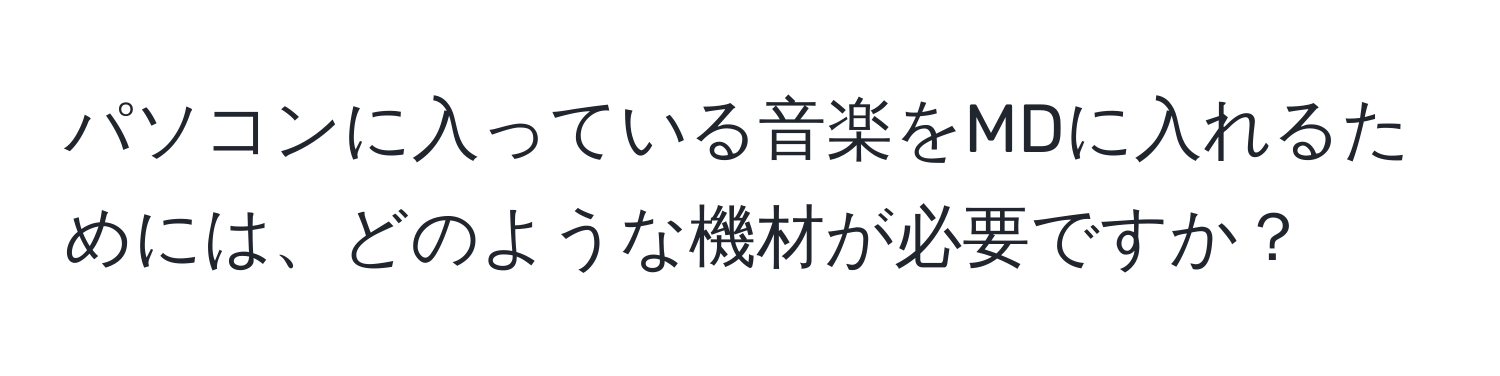 パソコンに入っている音楽をMDに入れるためには、どのような機材が必要ですか？