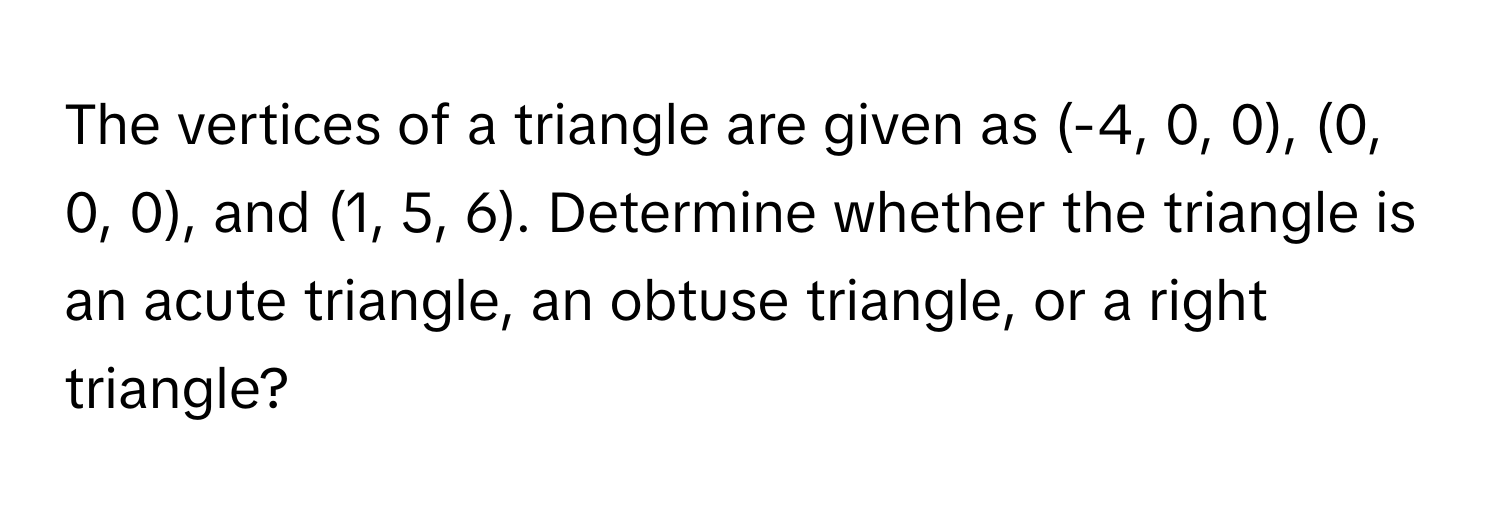 The vertices of a triangle are given as (-4, 0, 0), (0, 0, 0), and (1, 5, 6). Determine whether the triangle is an acute triangle, an obtuse triangle, or a right triangle?