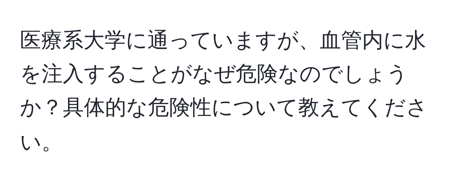 医療系大学に通っていますが、血管内に水を注入することがなぜ危険なのでしょうか？具体的な危険性について教えてください。