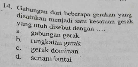 Gabungan dari beberapa gerakan yang
disatukan menjadi satu kesatuan gerak
yang utuh disebut dengan ….
a. gabungan gerak
b. rangkaian gerak
c. gerak dominan
d. senam lantai