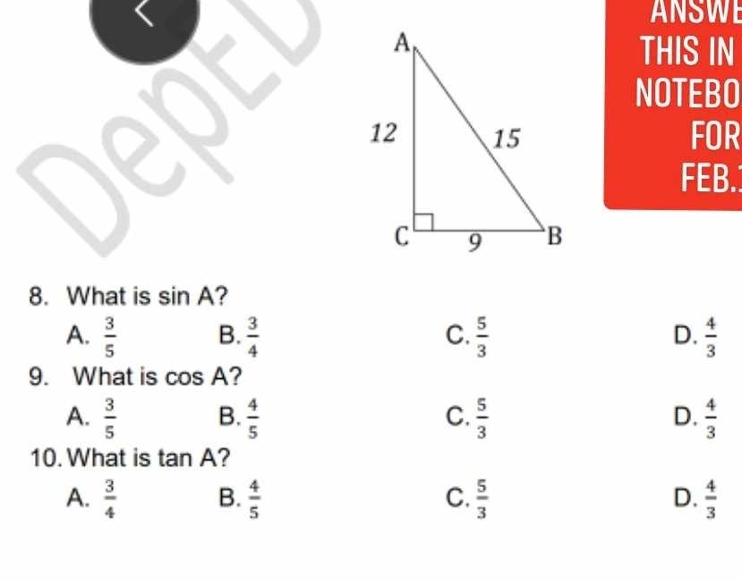 ANSWE
THIS IN
NOTEBO
FOR
FEB.
8. What is sin A ?
A.  3/5   3/4   5/3   4/3 
B.
C.
D.
9. What is cos A
A.  3/5   4/5   5/3   4/3 
B.
C.
D.
10. What is tan A ?
A.  3/4   4/5   5/3   4/3 
B.
C.
D.