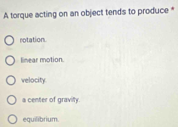 A torque acting on an object tends to produce *
rotation.
linear motion.
velocity.
a center of gravity.
equilibrium.