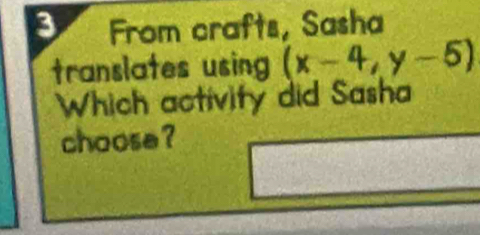 From crafts, Sasha 
translates using (x-4,y-5)
Which activity did Sasha 
choose ?