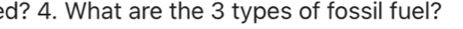 d? 4. What are the 3 types of fossil fuel?
