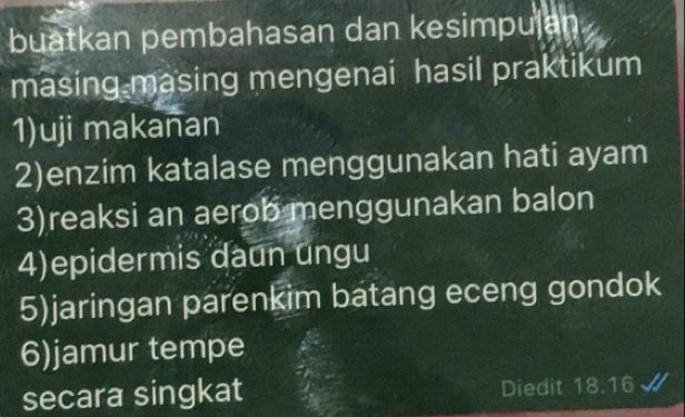 buatkan pembahasan dan kesimpuļa 
masing masing mengenai hasil praktikum 
1)uji makañan 
2)enzim katalase menggunakan hati ayam 
3)reaksi an aerob menggunakan balon 
4)epidermis daun ungu 
5)jaringan parenkim batang eceng gondok 
6)jamur tempe 
secara singkat Diedit 18.16