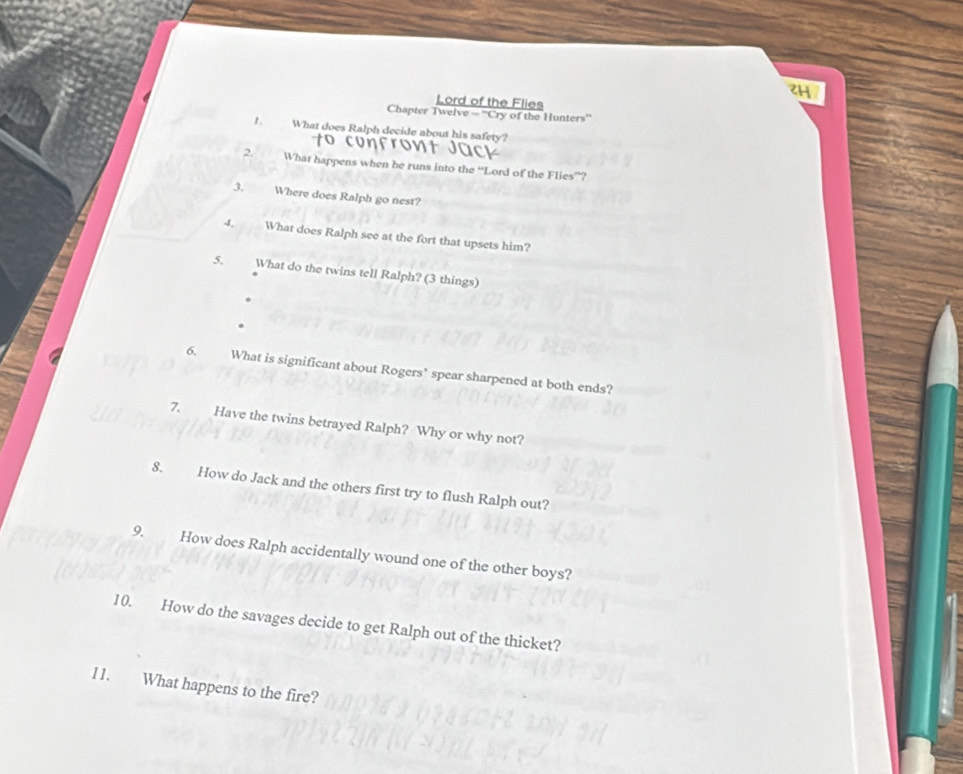 2H 
Lord of the Flies 
Chapter Twelve - ''Cry of the Hunters'' 
1. What does Ralph decide about his safety? 
2. What happens when he runs into the “Lord of the Flies”? 
3. Where does Ralph go nest? 
4. What does Ralph see at the fort that upsets him? 
5. What do the twins tell Ralph? (3 things) 
6. What is significant about Rogers’ spear sharpened at both ends? 
7. Have the twins betrayed Ralph? Why or why not? 
8. How do Jack and the others first try to flush Ralph out? 
9. How does Ralph accidentally wound one of the other boys? 
10. How do the savages decide to get Ralph out of the thicket? 
11. What happens to the fire?