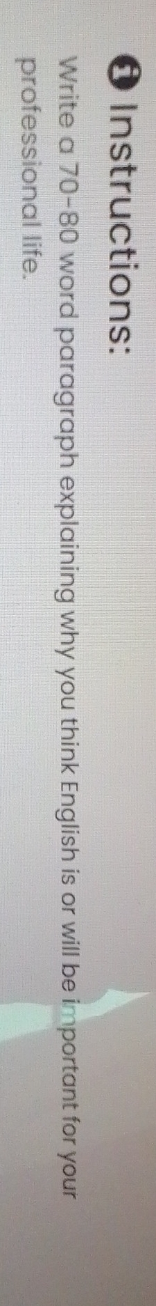 Instructions: 
Write a 70-80 word paragraph explaining why you think English is or will be important for your 
professional life.