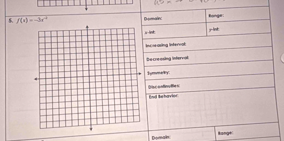 f(x)=-3x^(-2) Domain: Range:
x -int: y -int: 
Increasing Interval: 
Decreasing Interval: 
Symmetry: 
Discontinuities: 
End Behavior: 
Range: 
Domain: