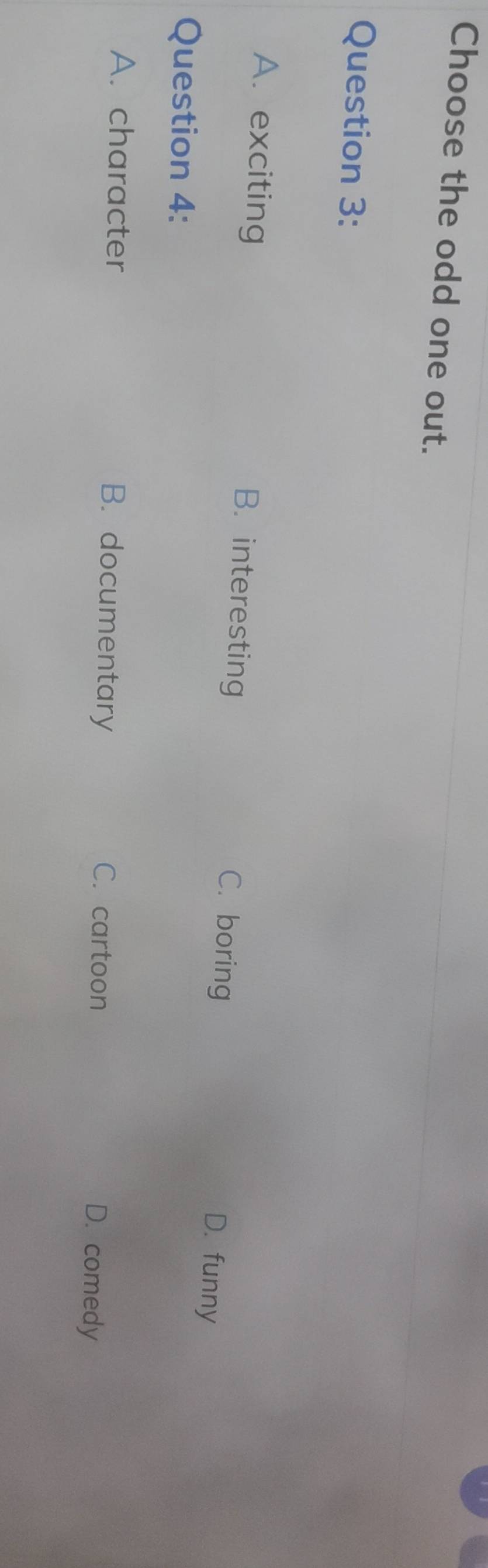 Choose the odd one out.
Question 3:
A. exciting B. interesting C. boring D. funny
Question 4:
A. character B. documentary C. cartoon D. comedy