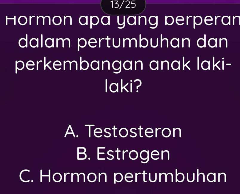 13/25
Hormon apa yang perperan
dalam pertumbuhan dan
perkembangan anak laki-
laki?
A. Testosteron
B. Estrogen
C. Hormon pertumbuhan