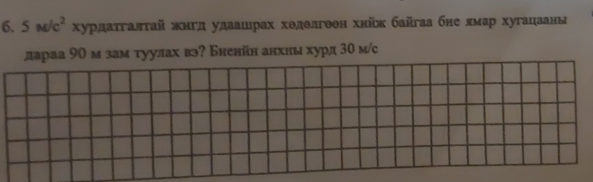 5w/c^2x κурдаτгаστай жнгд удаашрах хеделгоен хнйκ байгаа бне πмар хугацаань 
дараа 90 м зам туулах вэ? Бненйн анхны хурд 30 м/c