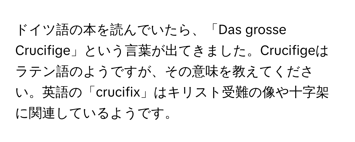 ドイツ語の本を読んでいたら、「Das grosse Crucifige」という言葉が出てきました。Crucifigeはラテン語のようですが、その意味を教えてください。英語の「crucifix」はキリスト受難の像や十字架に関連しているようです。