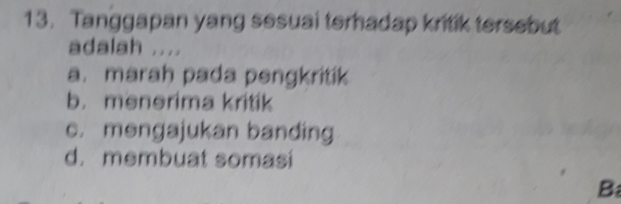 Tanggapan yang sesuai terhadap kritik tersebut
adalah ....
a. marah pada pengkritik
b. menerima kritik
c. mengajukan banding
d. membuat somasi
B