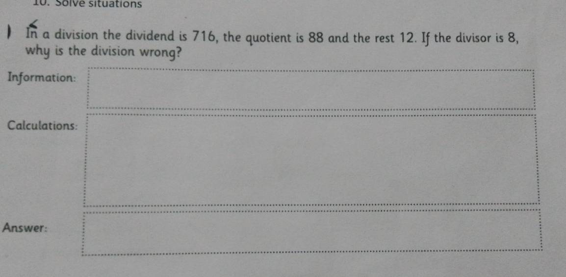 Solve situations 
In a division the dividend is 716, the quotient is 88 and the rest 12. If the divisor is 8, 
why is the division wrong? 
Information: 
Calculations: 
Answer: