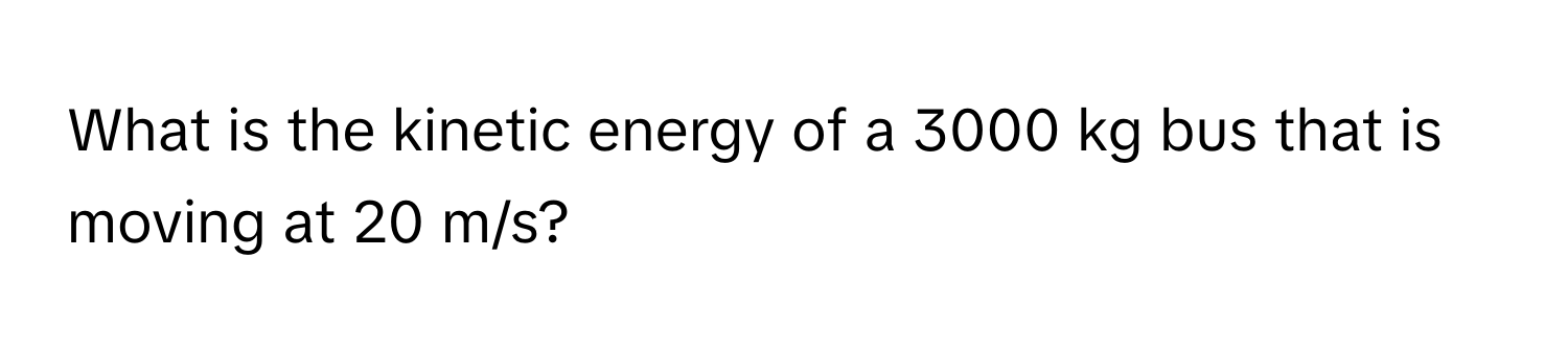 What is the kinetic energy of a 3000 kg bus that is moving at 20 m/s?