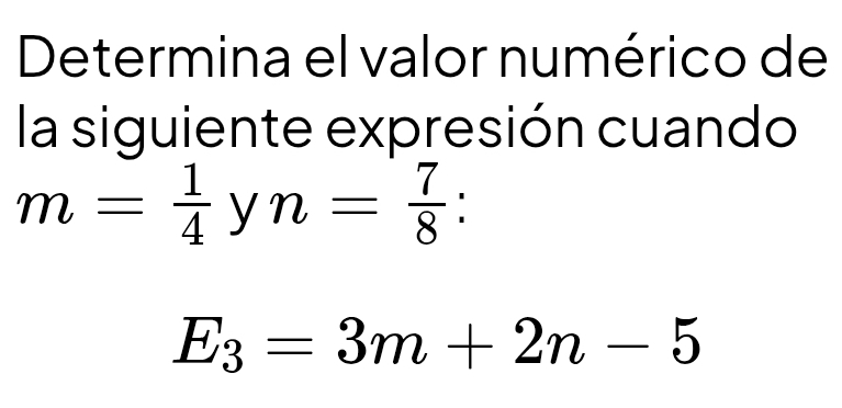 Determina el valor numérico de 
la siguiente expresión cuando
m= 1/4 yn= 7/8  :
E_3=3m+2n-5