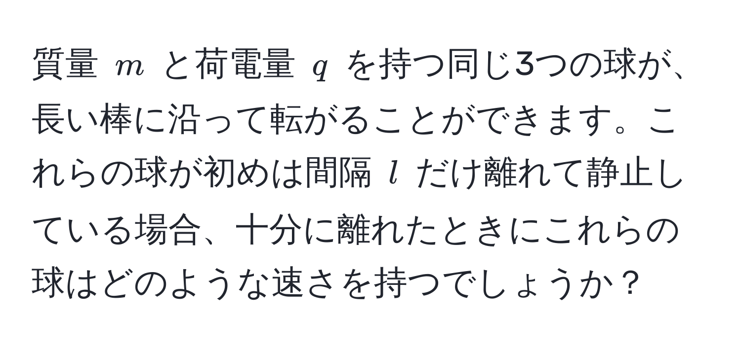 質量 $m$ と荷電量 $q$ を持つ同じ3つの球が、長い棒に沿って転がることができます。これらの球が初めは間隔 $l$ だけ離れて静止している場合、十分に離れたときにこれらの球はどのような速さを持つでしょうか？